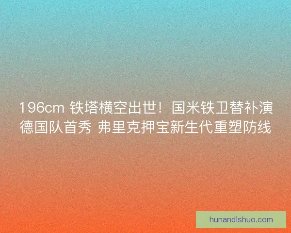 196cm 铁塔横空出世！国米铁卫替补演德国队首秀 弗里克押宝新生代重塑防线