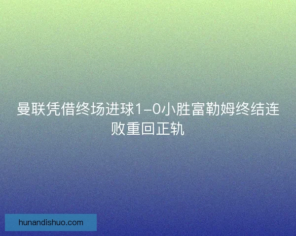曼联凭借终场进球1-0小胜富勒姆终结连败重回正轨