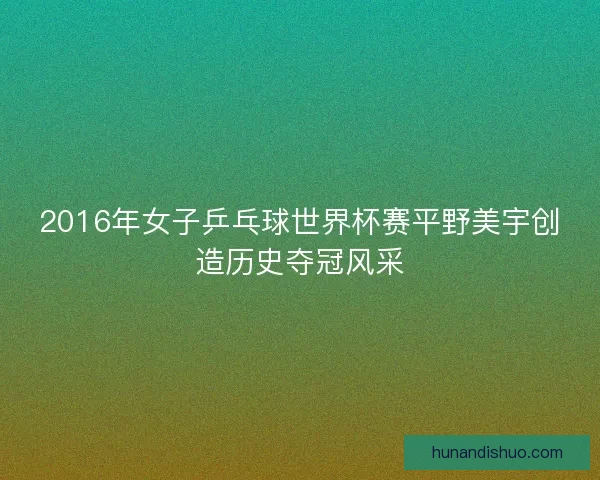 2016年女子乒乓球世界杯赛平野美宇创造历史夺冠风采