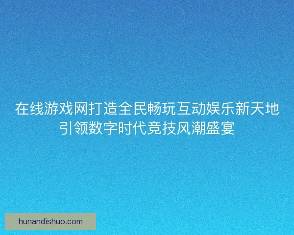 在线游戏网打造全民畅玩互动娱乐新天地引领数字时代竞技风潮盛宴
