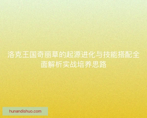 洛克王国奇丽草的起源进化与技能搭配全面解析实战培养思路