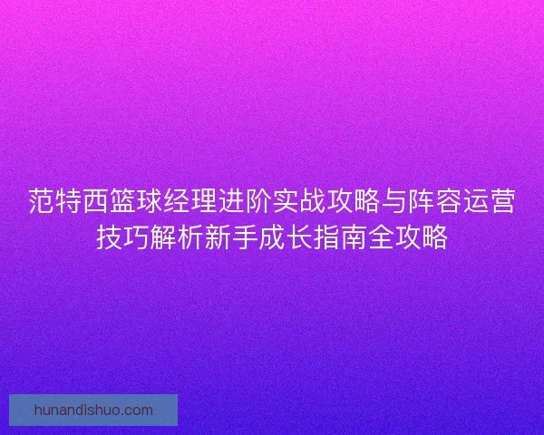 范特西篮球经理进阶实战攻略与阵容运营技巧解析新手成长指南全攻略