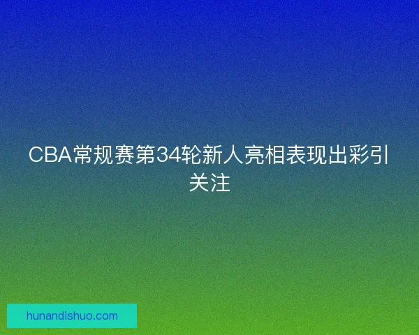 CBA常规赛第34轮新人亮相表现出彩引关注