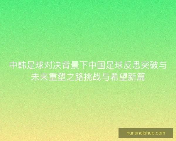 中韩足球对决背景下中国足球反思突破与未来重塑之路挑战与希望新篇