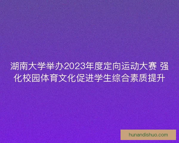 湖南大学举办2023年度定向运动大赛 强化校园体育文化促进学生综合素质提升