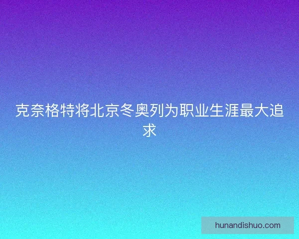 克奈格特将北京冬奥列为职业生涯最大追求